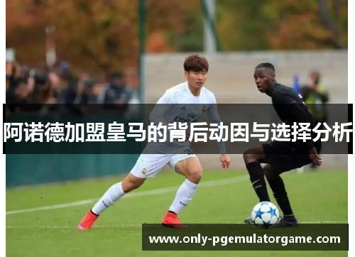阿诺德加盟皇马的背后动因与选择分析