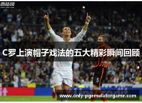 C罗上演帽子戏法的五大精彩瞬间回顾