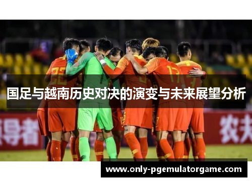 国足与越南历史对决的演变与未来展望分析