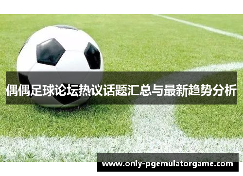 偶偶足球论坛热议话题汇总与最新趋势分析