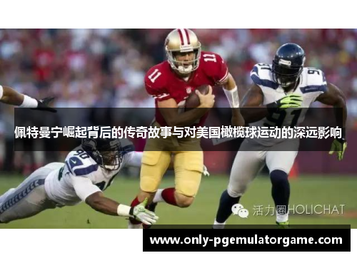 佩特曼宁崛起背后的传奇故事与对美国橄榄球运动的深远影响