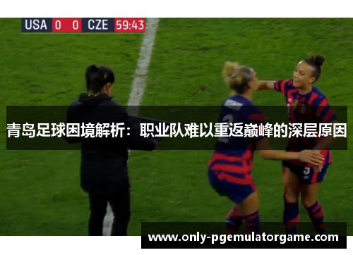 青岛足球困境解析：职业队难以重返巅峰的深层原因