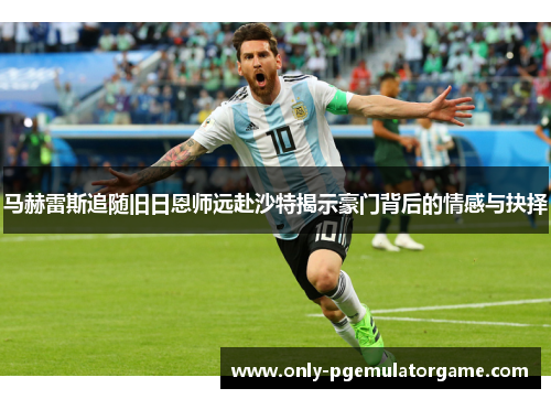 马赫雷斯追随旧日恩师远赴沙特揭示豪门背后的情感与抉择