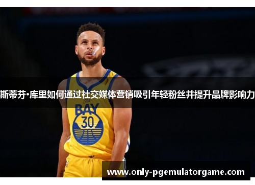 斯蒂芬·库里如何通过社交媒体营销吸引年轻粉丝并提升品牌影响力