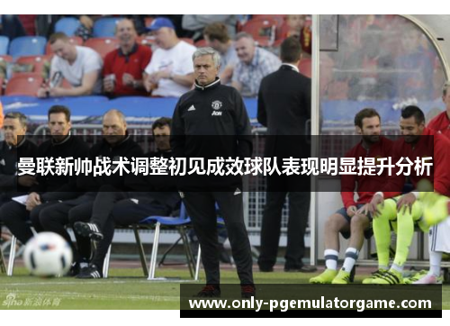 曼联新帅战术调整初见成效球队表现明显提升分析