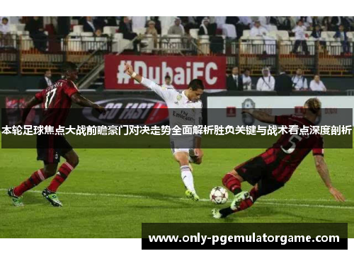 本轮足球焦点大战前瞻豪门对决走势全面解析胜负关键与战术看点深度剖析