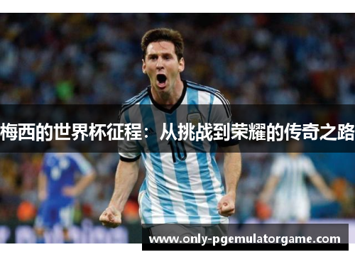 梅西的世界杯征程：从挑战到荣耀的传奇之路