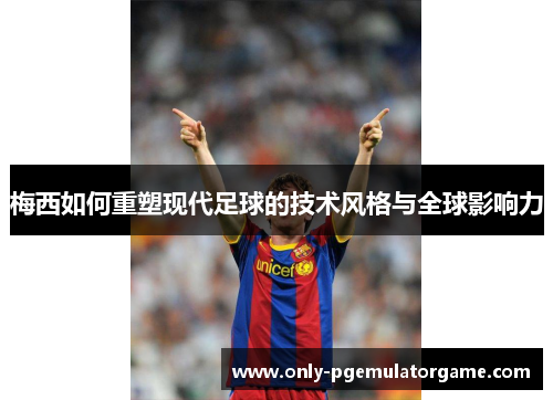 梅西如何重塑现代足球的技术风格与全球影响力