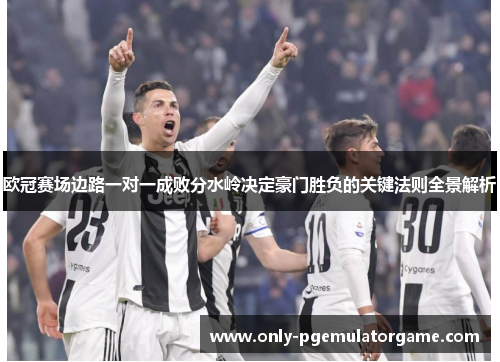 欧冠赛场边路一对一成败分水岭决定豪门胜负的关键法则全景解析