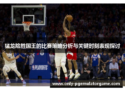 猛龙险胜国王的比赛策略分析与关键时刻表现探讨