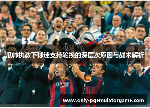 瓜帅执教下球迷支持轮换的深层次原因与战术解析