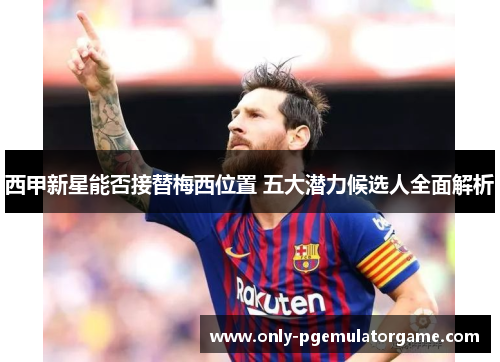 西甲新星能否接替梅西位置 五大潜力候选人全面解析