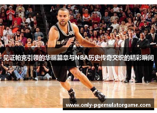 见证帕克引领的华丽篇章与NBA历史传奇交织的精彩瞬间
